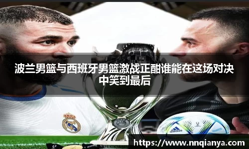 波兰男篮与西班牙男篮激战正酣谁能在这场对决中笑到最后